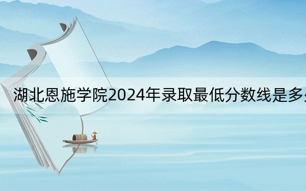 湖北恩施學(xué)院2024年錄取最低分?jǐn)?shù)線是多少,？天津考生2025年參考