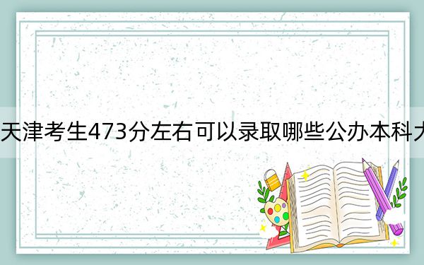 天津考生473分左右可以錄取哪些公辦本科大學(xué),?(附帶近三年473分大學(xué)錄取名單)