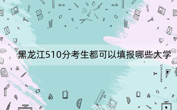 黑龍江510分考生都可以填報哪些大學(xué),？（供2025屆高三考生參考）