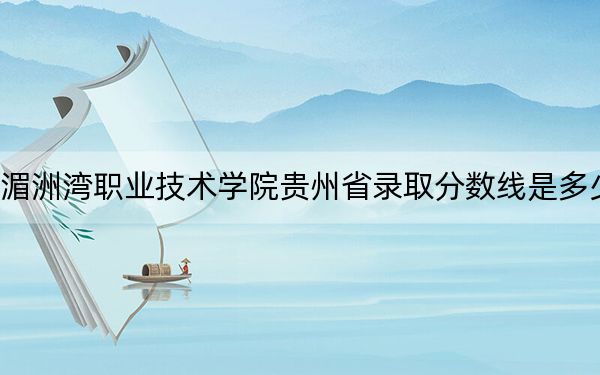 湄洲灣職業(yè)技術(shù)學(xué)院貴州省錄取分?jǐn)?shù)線是多少?2025年貴州考生參考