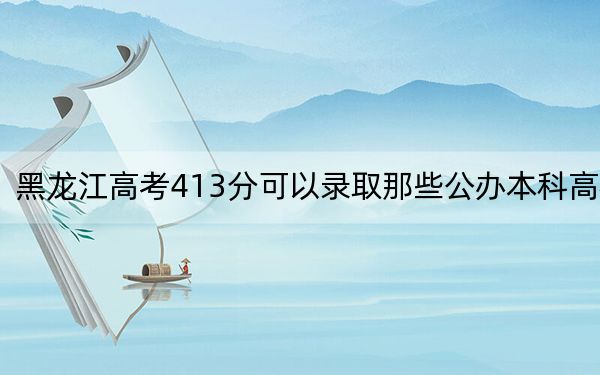 黑龍江高考413分可以錄取那些公辦本科高校,?(供2025屆考生填報志愿參考)