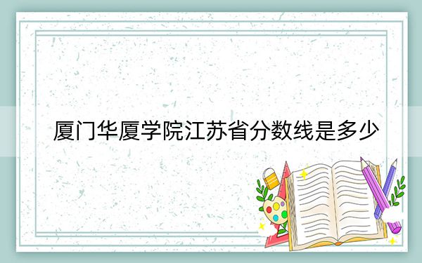 廈門華廈學(xué)院江蘇省分?jǐn)?shù)線是多少,?2025年江蘇考生參考