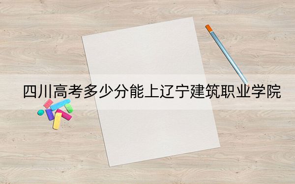 四川高考多少分能上遼寧建筑職業(yè)學(xué)院,？附2022-2024年最低錄取分?jǐn)?shù)線