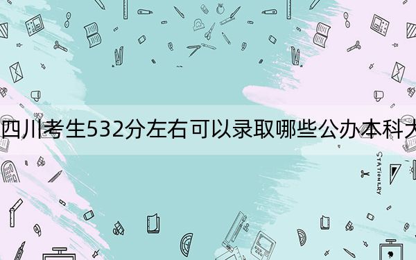 四川考生532分左右可以錄取哪些公辦本科大學(xué)？
