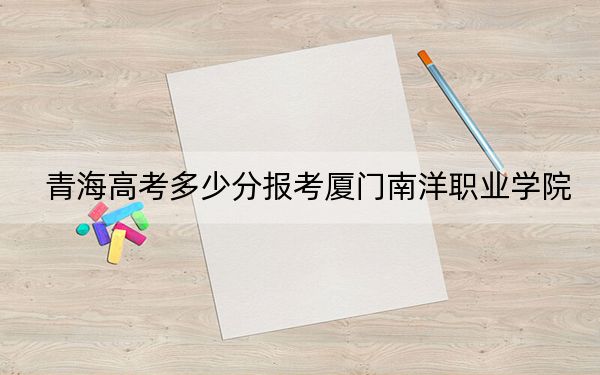 青海高考多少分報考廈門南洋職業(yè)學(xué)院,？2024年文科投檔線303分 理科錄取分229分