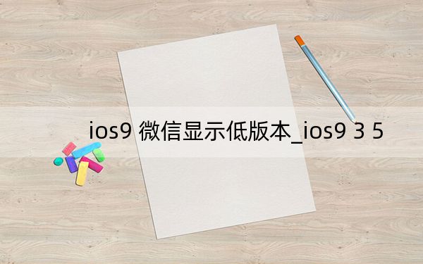 ios9 微信顯示低版本_ios9 3 5