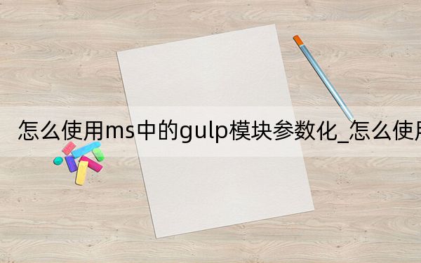 怎么使用ms中的gulp模塊參數(shù)化_怎么使用msn