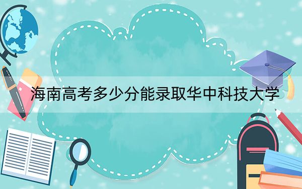 海南高考多少分能錄取華中科技大學,？2024年最低錄取分數(shù)線686分