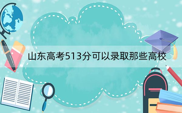 山東高考513分可以錄取那些高校,?(附帶2022-2024年513左右大學(xué)名單)