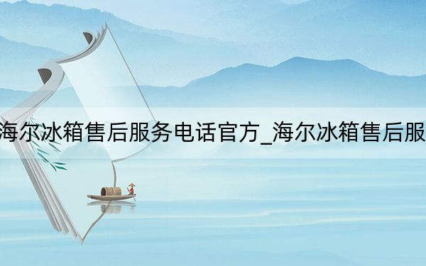 海爾冰箱售后服務(wù)電話官方_海爾冰箱售后服務(wù)