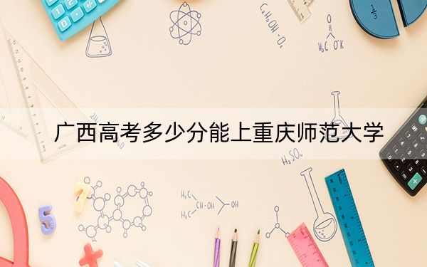 廣西高考多少分能上重慶師范大學(xué),？2024年歷史類投檔線518分 物理類投檔線511分