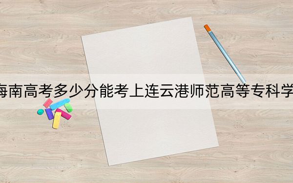 海南高考多少分能考上連云港師范高等??茖W(xué)校,?附2022-2024年最低錄取分?jǐn)?shù)線