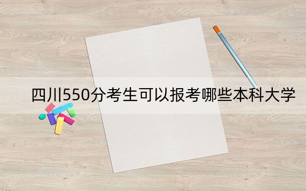 四川550分考生可以報(bào)考哪些本科大學(xué)？（附帶2022-2024年550左右大學(xué)名單）