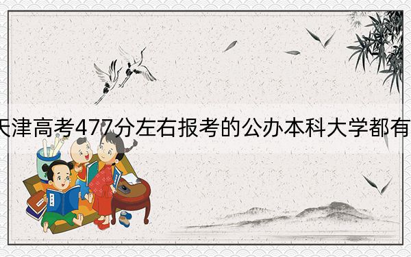 天津高考477分左右報(bào)考的公辦本科大學(xué)都有哪些,？（供2025屆高三考生參考）