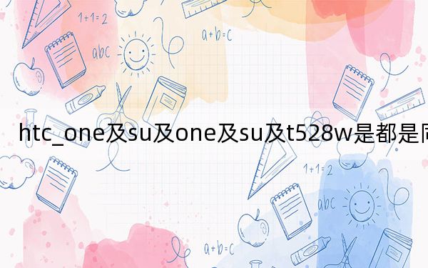 htc_one及su及one及su及t528w是都是同一款手機