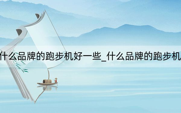 什么品牌的跑步機(jī)好一些_什么品牌的跑步機(jī)好