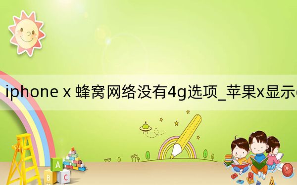 iphone x 蜂窩網(wǎng)絡(luò)沒有4g選項(xiàng)_蘋果x顯示edge沒4g