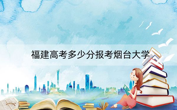 福建高考多少分報考煙臺大學(xué),？附2022-2024年院校最低投檔線