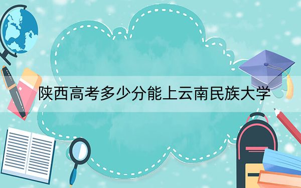 陜西高考多少分能上云南民族大學,？附2022-2024年最低錄取分數線
