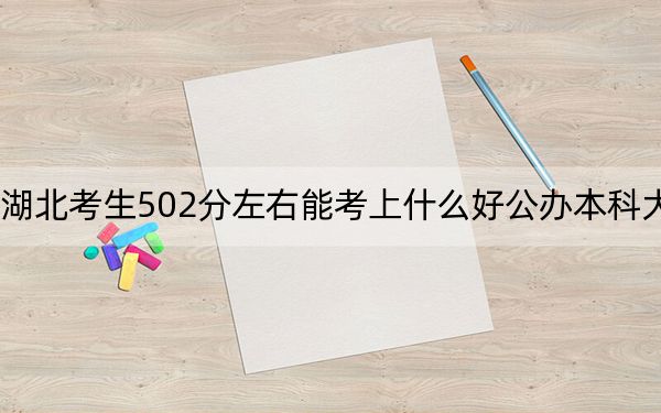 湖北考生502分左右能考上什么好公辦本科大學(xué),?(附帶2022-2024年502錄取名單)