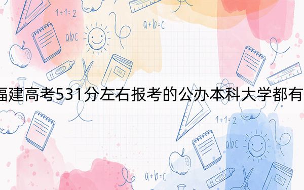 福建高考531分左右報考的公辦本科大學(xué)都有哪些?(附帶2022-2024年531錄取名單)