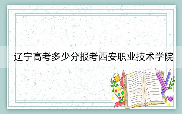 遼寧高考多少分報(bào)考西安職業(yè)技術(shù)學(xué)院,?2024年歷史類223分 物理類348分