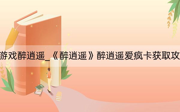游戲醉逍遙_《醉逍遙》醉逍遙愛瘋卡獲取攻略