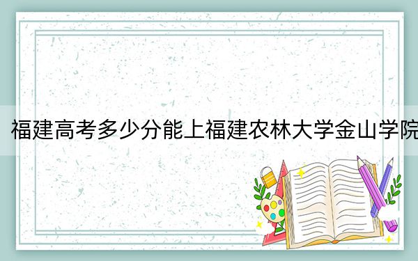 福建高考多少分能上福建農(nóng)林大學(xué)金山學(xué)院,？2024年歷史類投檔線450分 物理類最低485分