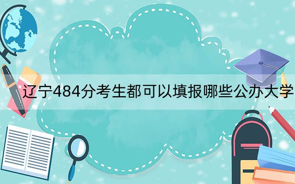 遼寧484分考生都可以填報(bào)哪些公辦大學(xué),？（供2025年考生參考）