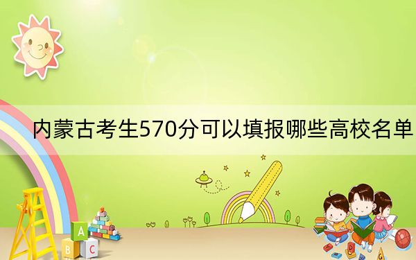 內(nèi)蒙古考生570分可以填報(bào)哪些高校名單,?(供2025屆高三考生參考)