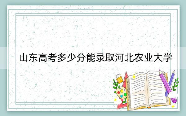 山東高考多少分能錄取河北農(nóng)業(yè)大學(xué),？2024年綜合投檔線482分