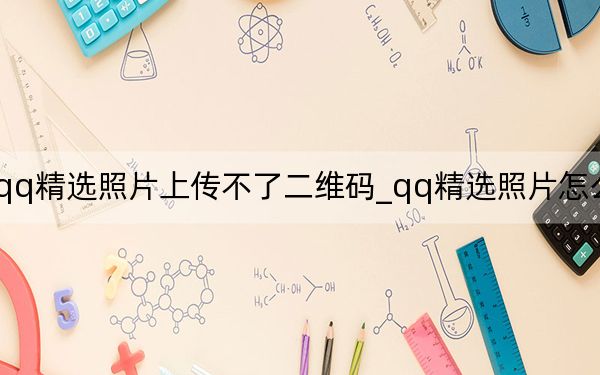 為什么qq精選照片上傳不了二維碼_qq精選照片怎么上傳不了了