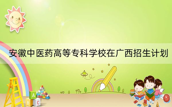 安徽中醫(yī)藥高等專科學(xué)校在廣西招生計劃,?學(xué)費(fèi)是多少,?錄取分?jǐn)?shù)線是多少?