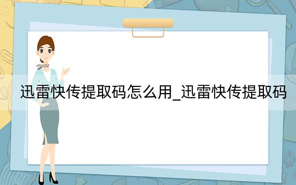 迅雷快傳提取碼怎么用_迅雷快傳提取碼