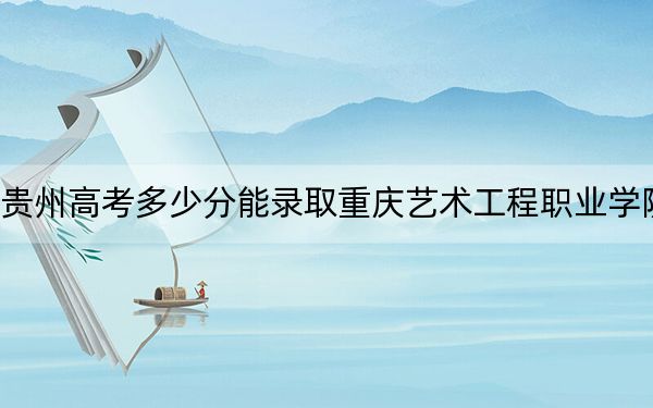貴州高考多少分能錄取重慶藝術(shù)工程職業(yè)學(xué)院,?附2022-2024年最低錄取分?jǐn)?shù)線