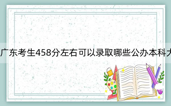 廣東考生458分左右可以錄取哪些公辦本科大學(xué),?