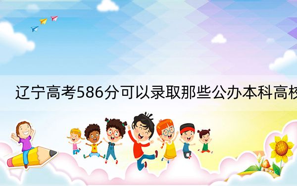 遼寧高考586分可以錄取那些公辦本科高校,？（附帶2022-2024年586左右高校名單）