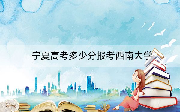 寧夏高考多少分報(bào)考西南大學(xué)？2024年文科投檔線541分 理科508分