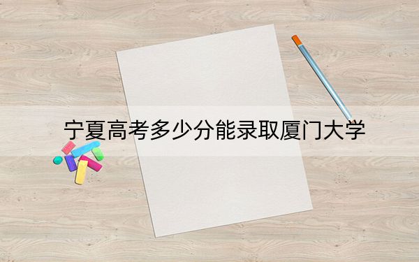 寧夏高考多少分能錄取廈門大學(xué),？2024年文科錄取分509分 理科錄取分562分