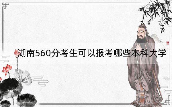 湖南560分考生可以報(bào)考哪些本科大學(xué),？（供2025屆高三考生參考）