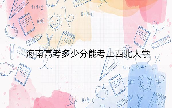 海南高考多少分能考上西北大學,?2024年最低錄取分數(shù)線640分