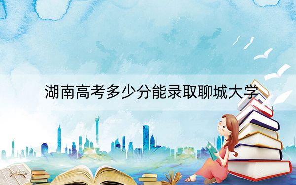 湖南高考多少分能錄取聊城大學(xué),?2024年歷史類518分 物理類錄取分491分
