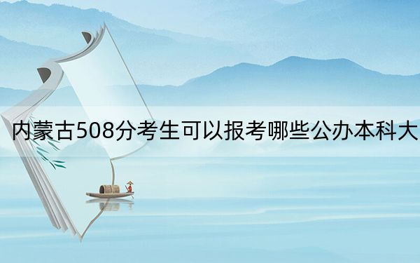 內(nèi)蒙古508分考生可以報考哪些公辦本科大學(xué)?(附帶2022-2024年508錄取名單)