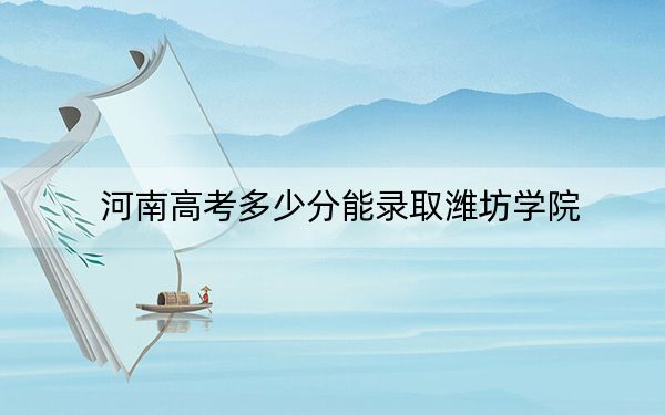 河南高考多少分能錄取濰坊學(xué)院,？2024年文科最低519分 理科錄取分487分