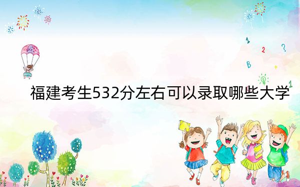 福建考生532分左右可以錄取哪些大學(xué),?(附帶2022-2024年532錄取名單)