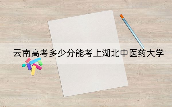 云南高考多少分能考上湖北中醫(yī)藥大學(xué),?2024年文科533分 理科最低503分