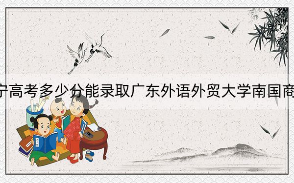 遼寧高考多少分能錄取廣東外語外貿(mào)大學南國商學院,?2024年歷史類投檔線400分 物理類最低422分