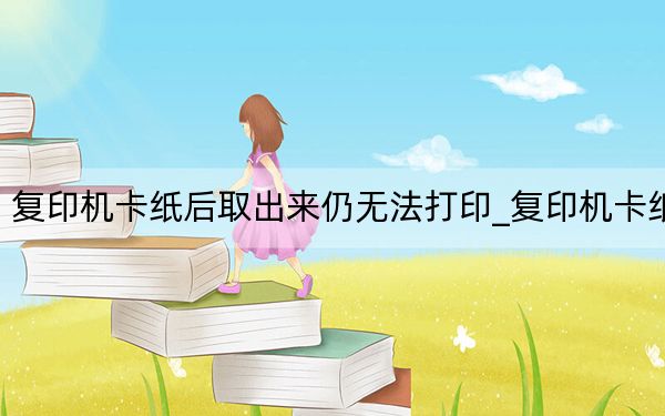 復(fù)印機卡紙后取出來仍無法打印_復(fù)印機卡紙