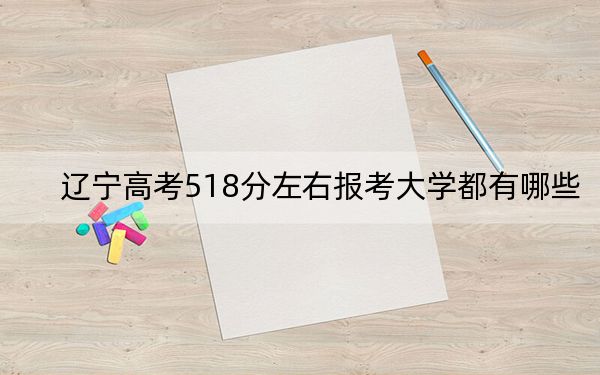 遼寧高考518分左右報考大學都有哪些,?(附帶近三年高考大學錄取名單)