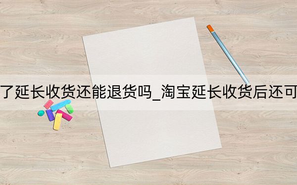 淘寶點(diǎn)了延長(zhǎng)收貨還能退貨嗎_淘寶延長(zhǎng)收貨后還可以退貨嗎